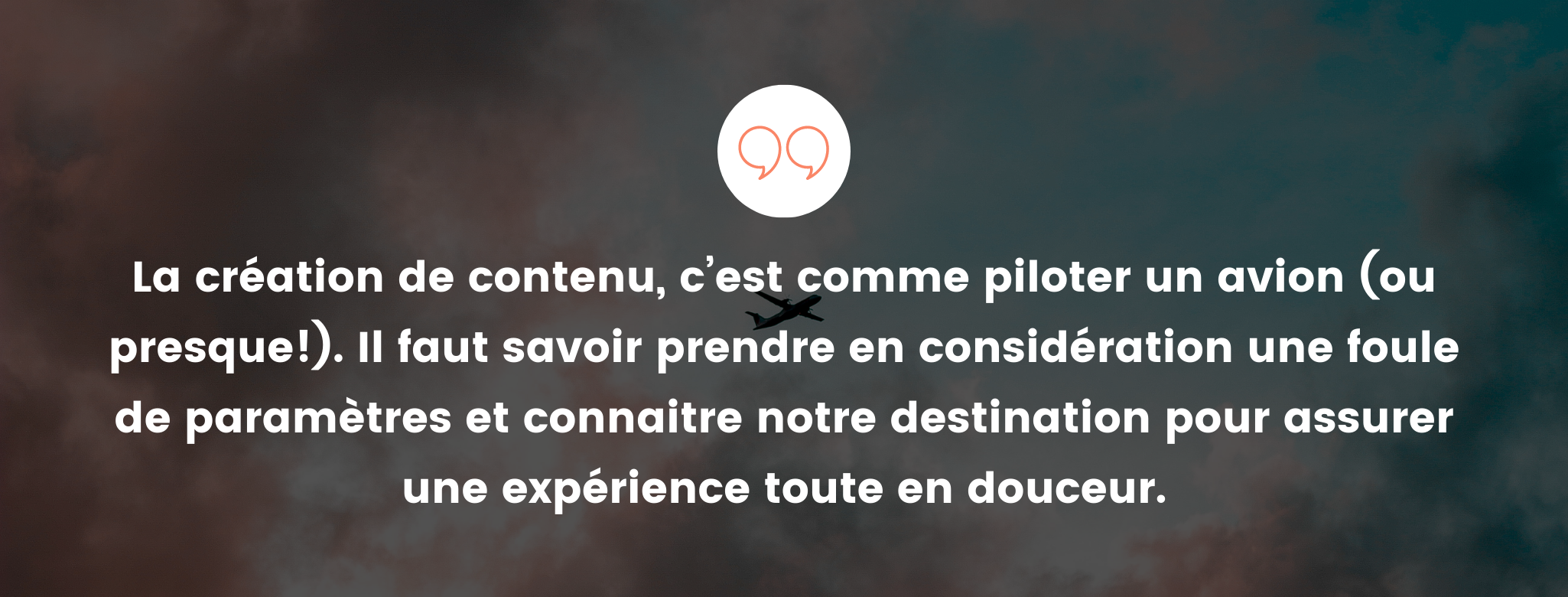 La création de contenu, c’est comme piloter un avion (ou presque!). Il faut savoir prendre en considération une foule de paramètres et connaitre notre destination pour assurer une expérience toute en douceur.